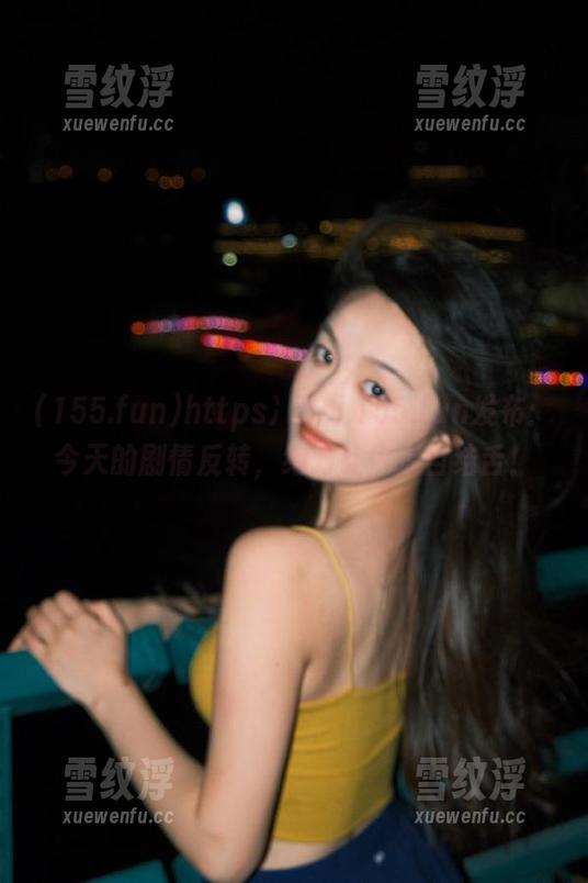 https冫丿丿155.fun发布：今天的剧情反转，绝对让你瞠目结舌！