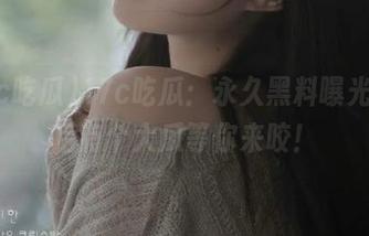 17c吃瓜：永久黑料曝光，背后有个大瓜等你来咬！
