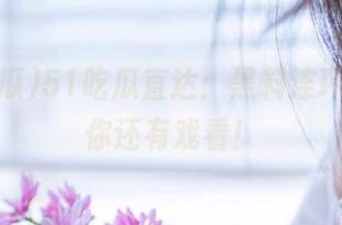 51吃瓜直达：黑料连环，今晚你还有戏看！