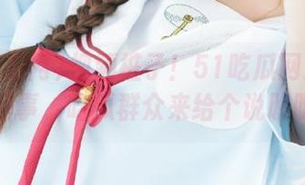 视频桩子！51吃瓜网到底是咋回事，吃瓜群众来给个说明呀！
