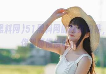 51黑料网的独家内幕，值得你里面慢慢收藏！