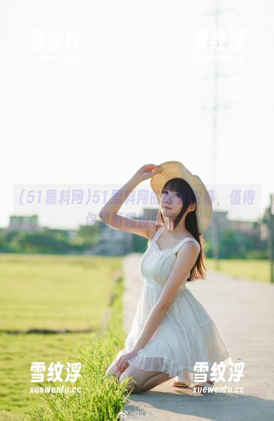 51黑料网的独家内幕，值得你里面慢慢收藏！