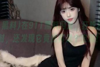 在911黑料网址，狂吃瓜的同时，还发现它竟然真是个宝藏！
