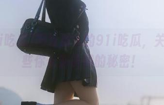 网址那头的91i吃瓜，关于那些你未曾听闻的秘密！