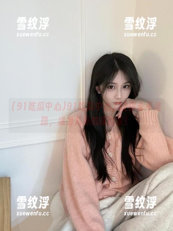 91吃瓜中心，让你永不迷路，成为八卦的探险家！