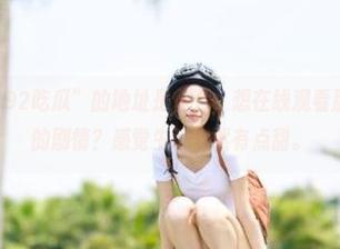 “92吃瓜”的地址是什么，想在线观看那些意想不到的剧情？感觉生活突然有点甜。