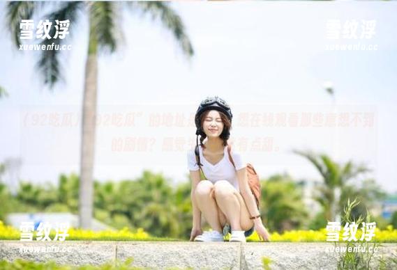 “92吃瓜”的地址是什么，想在线观看那些意想不到的剧情？感觉生活突然有点甜。
