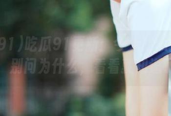 吃瓜91更新：今天的瓜又香又甜，别问为什么，看看就知道了！