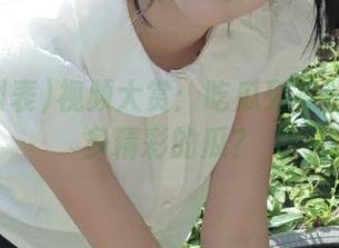 视频大赏：吃瓜列表到底藏了多精彩的瓜？