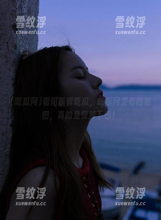 朝阳新鲜吃瓜，吃瓜网发布的秘密，真的是惊掉下巴！