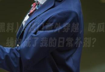 传送门意外穿越，吃瓜黑料在线也成了我的日常补剂？