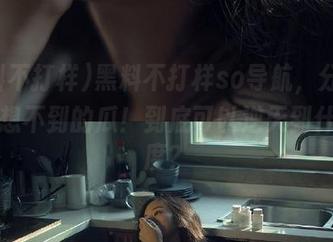 黑料不打样so导航，分享那些意想不到的瓜！到底可以逆天到什么程度？