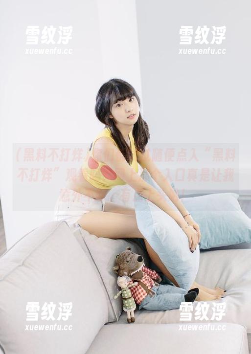 你们都试过随便点入“黑料不打烊”观看吗？网上那个入口真是让我意外不断。有点上头呐！