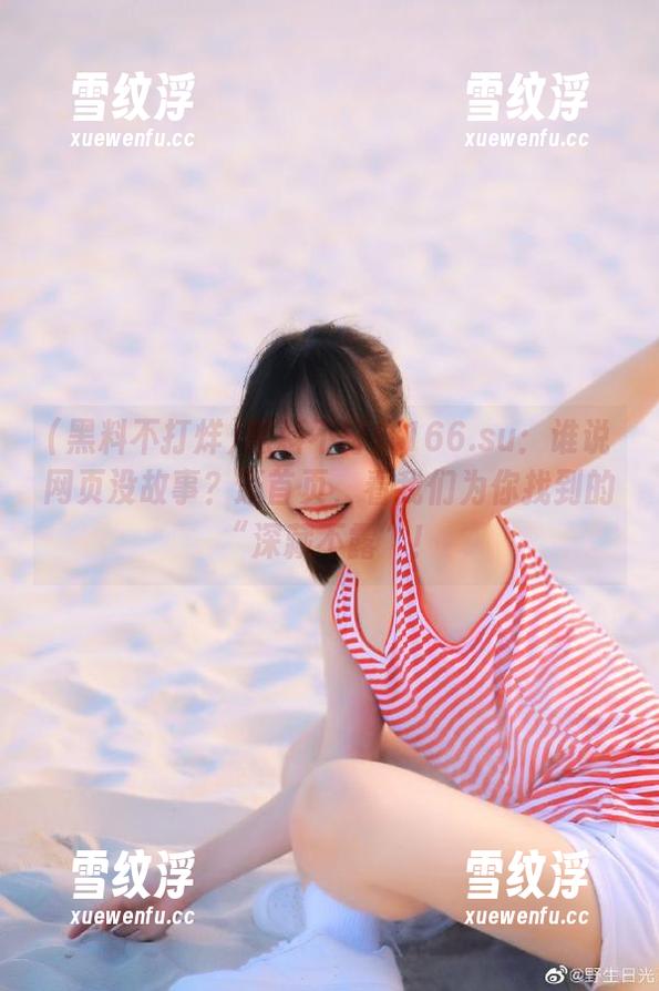黑料不打烊166.su：谁说网页没故事？逛首页，看我们为你找到的“深藏不露”！