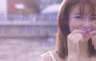 51黑料吃瓜网在线官网更新五大看点，你有几个知道的？瓜在此，速来抢！