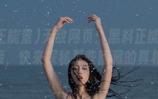 无敌网页：黑料正能量soeg链接，快来探秘那些暗藏的真相吧！